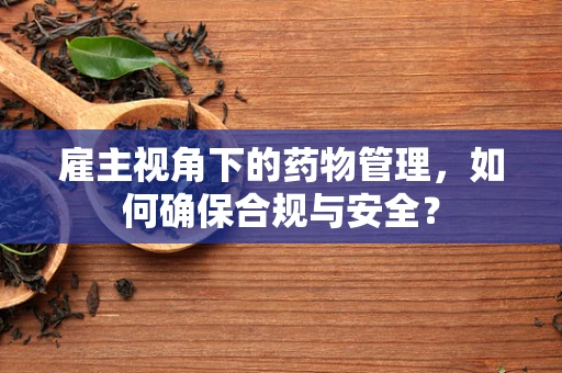雇主视角下的药物管理，如何确保合规与安全？