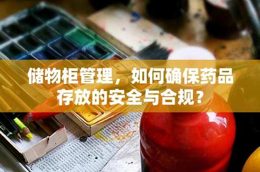储物柜管理，如何确保药品存放的安全与合规？