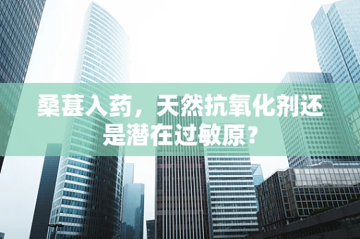 桑葚入药，天然抗氧化剂还是潜在过敏原？