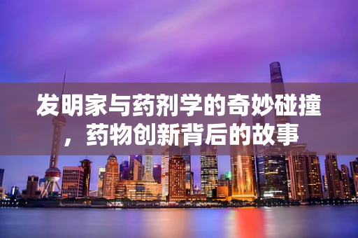 发明家与药剂学的奇妙碰撞，药物创新背后的故事