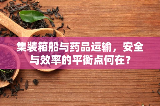 集装箱船与药品运输，安全与效率的平衡点何在？