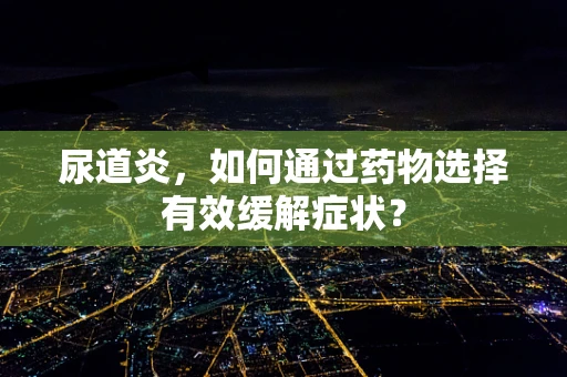 尿道炎，如何通过药物选择有效缓解症状？