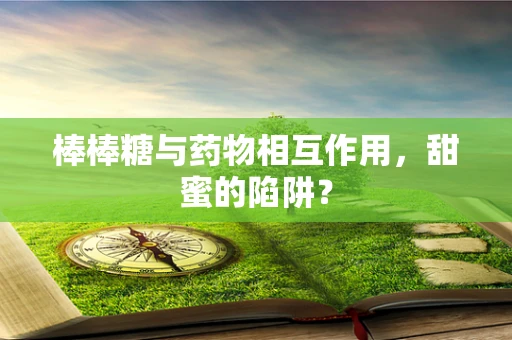 棒棒糖与药物相互作用，甜蜜的陷阱？