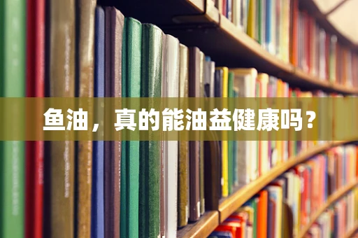 鱼油，真的能油益健康吗？