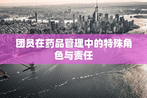 团员在药品管理中的特殊角色与责任