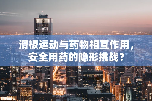 滑板运动与药物相互作用，安全用药的隐形挑战？