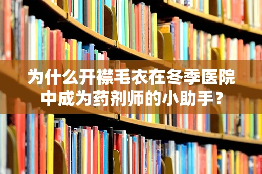 为什么开襟毛衣在冬季医院中成为药剂师的小助手？