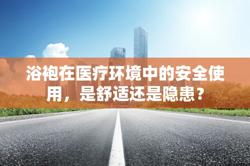 浴袍在医疗环境中的安全使用，是舒适还是隐患？