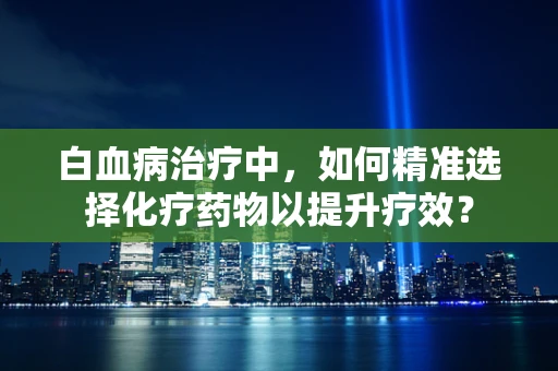 白血病治疗中，如何精准选择化疗药物以提升疗效？
