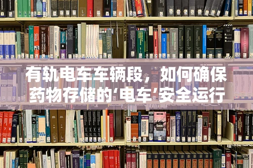 有轨电车车辆段，如何确保药物存储的‘电车’安全运行？