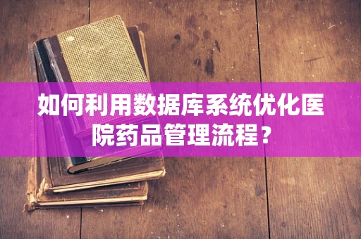 如何利用数据库系统优化医院药品管理流程？