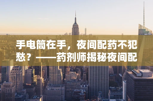 手电筒在手，夜间配药不犯愁？——药剂师揭秘夜间配药小技巧