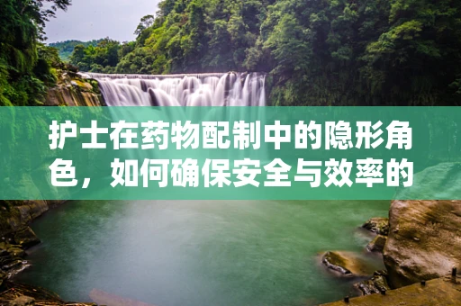 护士在药物配制中的隐形角色，如何确保安全与效率的双重保障？
