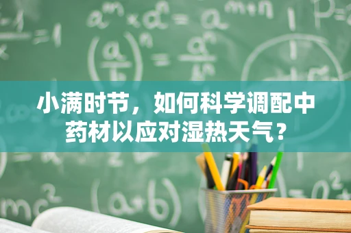 小满时节，如何科学调配中药材以应对湿热天气？