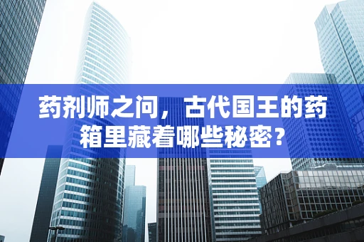 药剂师之问，古代国王的药箱里藏着哪些秘密？