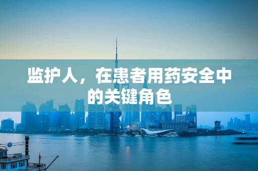 监护人，在患者用药安全中的关键角色