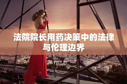 法院院长用药决策中的法律与伦理边界