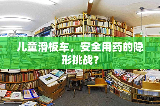 儿童滑板车，安全用药的隐形挑战？