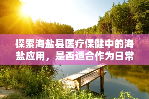 探索海盐县医疗保健中的海盐应用，是否适合作为日常补盐选择？