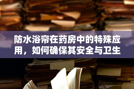 防水浴帘在药房中的特殊应用，如何确保其安全与卫生？