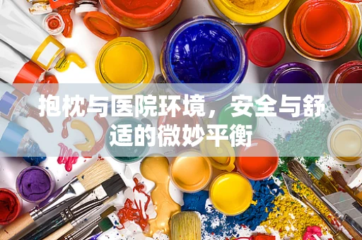 抱枕与医院环境，安全与舒适的微妙平衡