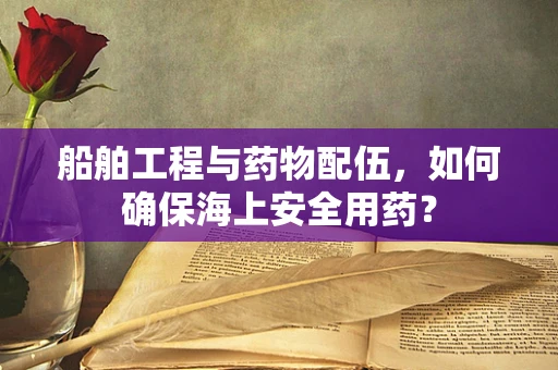 船舶工程与药物配伍，如何确保海上安全用药？