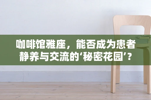 咖啡馆雅座，能否成为患者静养与交流的‘秘密花园’？