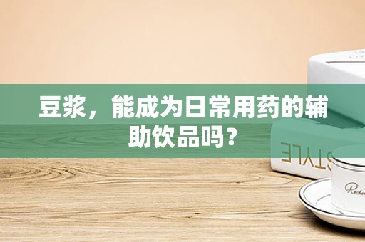 豆浆，能成为日常用药的辅助饮品吗？