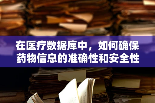 在医疗数据库中，如何确保药物信息的准确性和安全性？