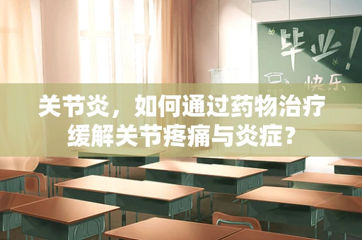 关节炎，如何通过药物治疗缓解关节疼痛与炎症？