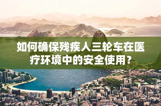 如何确保残疾人三轮车在医疗环境中的安全使用？