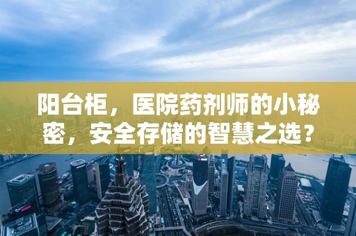 阳台柜，医院药剂师的小秘密，安全存储的智慧之选？