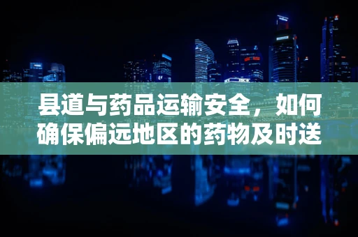 县道与药品运输安全，如何确保偏远地区的药物及时送达？