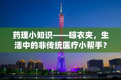 药理小知识——晾衣夹，生活中的非传统医疗小帮手？