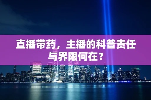 直播带药，主播的科普责任与界限何在？