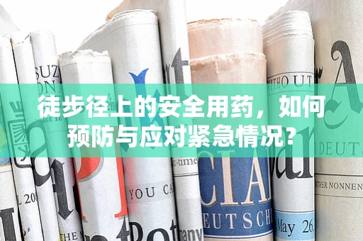 徒步径上的安全用药，如何预防与应对紧急情况？