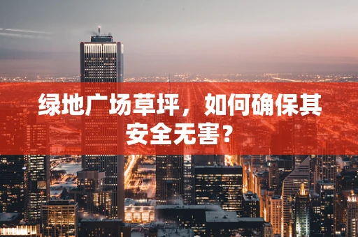 绿地广场草坪，如何确保其安全无害？