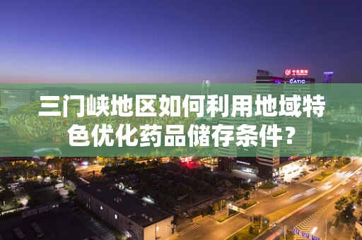 三门峡地区如何利用地域特色优化药品储存条件？