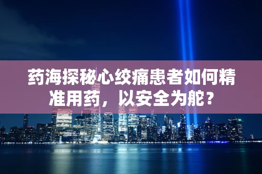药海探秘心绞痛患者如何精准用药，以安全为舵？