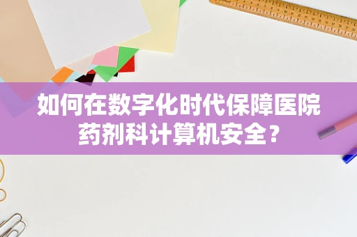 如何在数字化时代保障医院药剂科计算机安全？