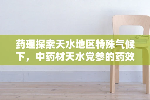 药理探索天水地区特殊气候下，中药材天水党参的药效稳定性研究