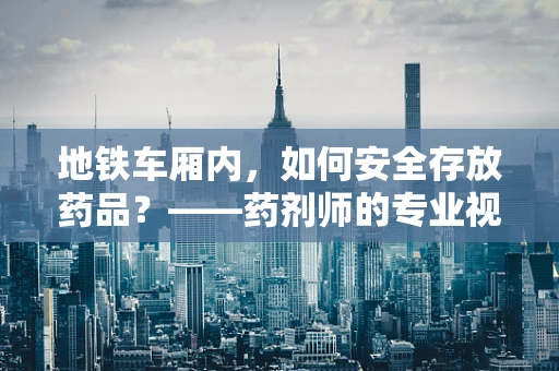 地铁车厢内，如何安全存放药品？——药剂师的专业视角