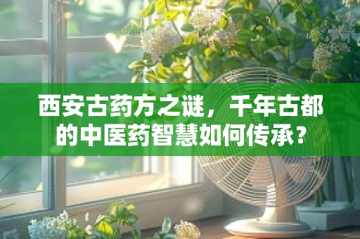 西安古药方之谜，千年古都的中医药智慧如何传承？