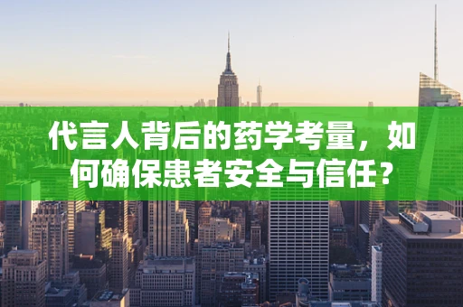 代言人背后的药学考量，如何确保患者安全与信任？