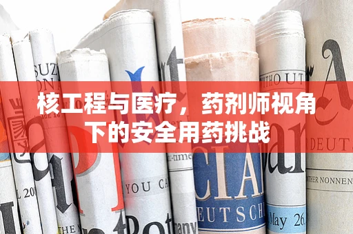 核工程与医疗，药剂师视角下的安全用药挑战