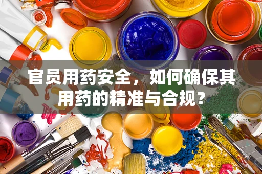 官员用药安全，如何确保其用药的精准与合规？