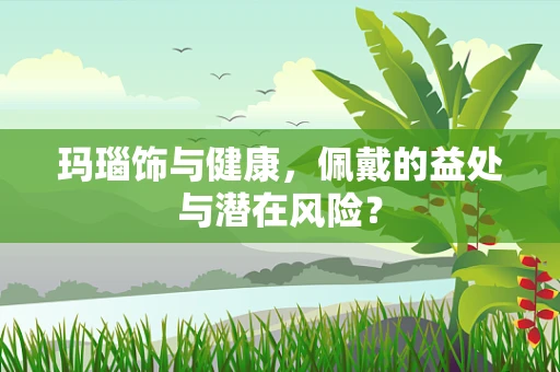 玛瑙饰与健康，佩戴的益处与潜在风险？
