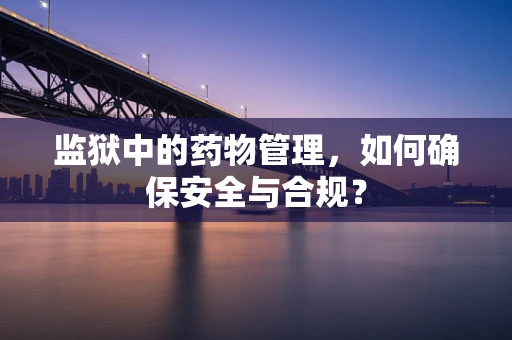 监狱中的药物管理，如何确保安全与合规？