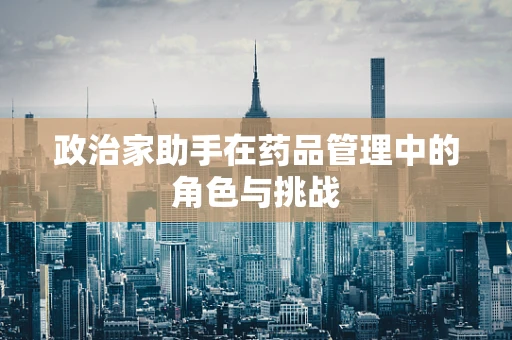 政治家助手在药品管理中的角色与挑战