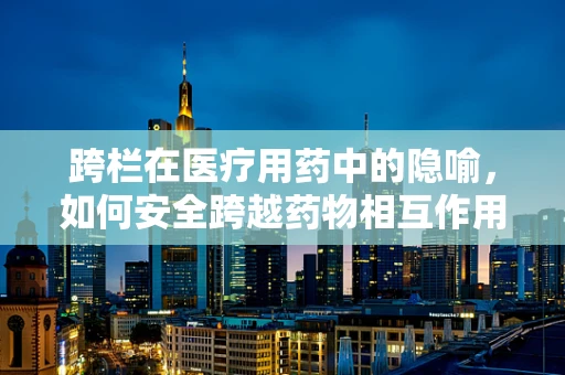 跨栏在医疗用药中的隐喻，如何安全跨越药物相互作用的高栏？